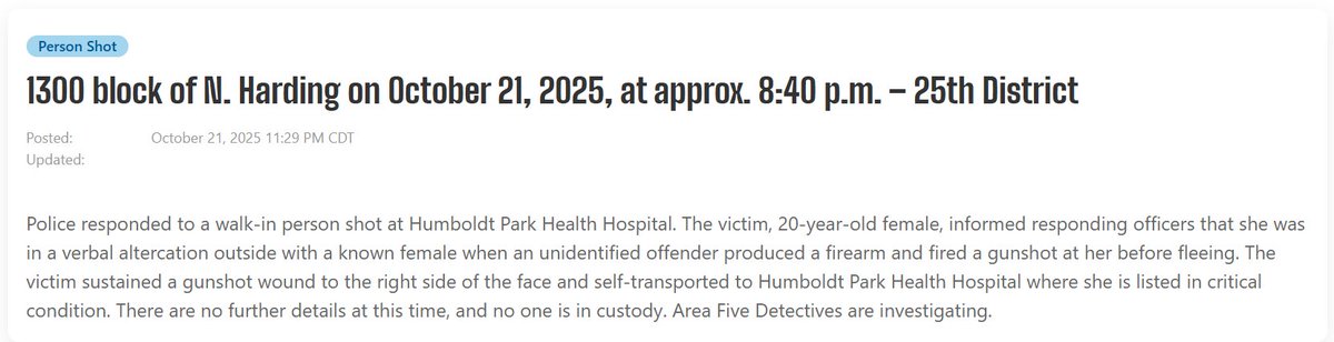 Female (20) shot in the R cheek, 1332 N Harding Chicago   the victim is in critical condition, she was just transferred to Stroger Hospital, a Level I Trauma Center. the crime scene consists of a shell casing in the alley and a shot up Chevy Spark the