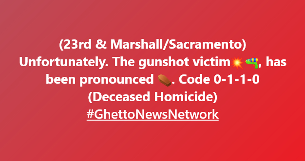 Homicide (23rd & Marshall/Sacramento) gunshot victim has been pronounced Code 0-1-1-0 (Deceased Homicide)